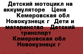 Детский мотоцикл на аккумуляторе › Цена ­ 2 000 - Кемеровская обл., Новокузнецк г. Дети и материнство » Детский транспорт   . Кемеровская обл.,Новокузнецк г.